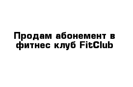Продам абонемент в фитнес-клуб FitClub 